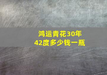 鸿运青花30年42度多少钱一瓶