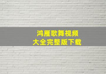 鸿雁歌舞视频大全完整版下载