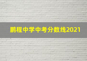 鹏程中学中考分数线2021