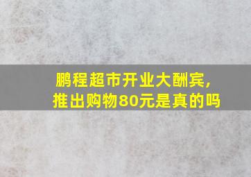 鹏程超市开业大酬宾,推出购物80元是真的吗