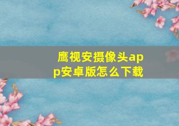 鹰视安摄像头app安卓版怎么下载