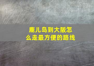 鹿儿岛到大阪怎么走最方便的路线