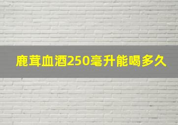 鹿茸血酒250毫升能喝多久