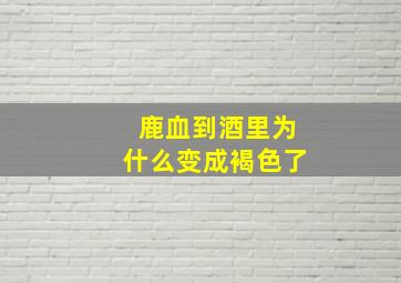 鹿血到酒里为什么变成褐色了