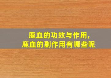 鹿血的功效与作用,鹿血的副作用有哪些呢