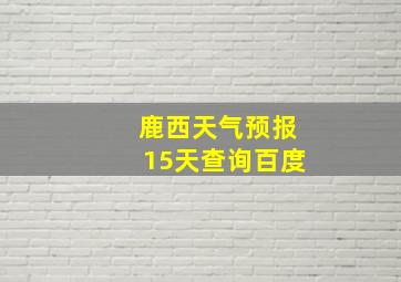 鹿西天气预报15天查询百度