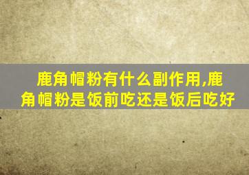 鹿角帽粉有什么副作用,鹿角帽粉是饭前吃还是饭后吃好