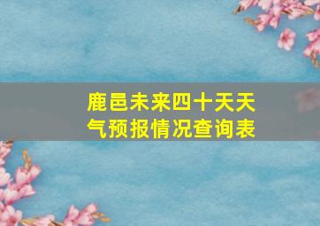 鹿邑未来四十天天气预报情况查询表