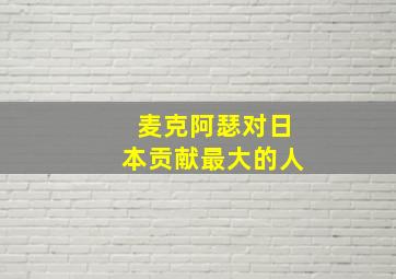 麦克阿瑟对日本贡献最大的人