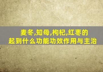 麦冬,知母,枸杞,红枣的起到什么功能功效作用与主治