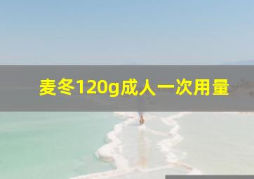 麦冬120g成人一次用量