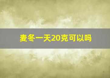 麦冬一天20克可以吗