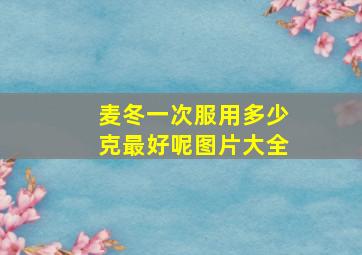 麦冬一次服用多少克最好呢图片大全