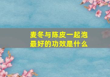 麦冬与陈皮一起泡最好的功效是什么