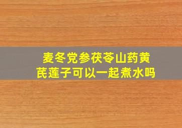 麦冬党参茯苓山药黄芪莲子可以一起煮水吗