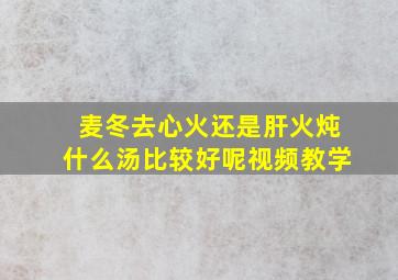 麦冬去心火还是肝火炖什么汤比较好呢视频教学