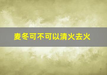 麦冬可不可以清火去火