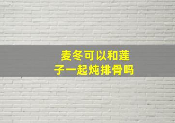 麦冬可以和莲子一起炖排骨吗