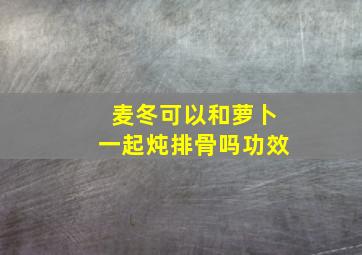 麦冬可以和萝卜一起炖排骨吗功效