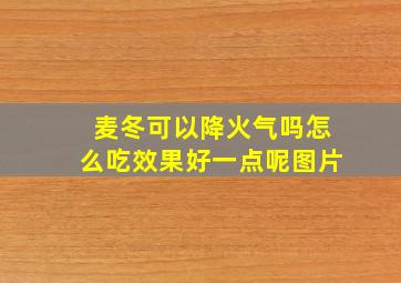 麦冬可以降火气吗怎么吃效果好一点呢图片