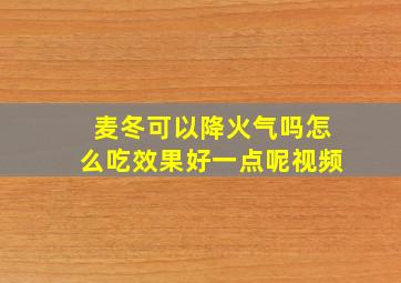 麦冬可以降火气吗怎么吃效果好一点呢视频