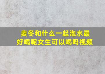 麦冬和什么一起泡水最好喝呢女生可以喝吗视频