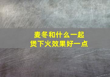 麦冬和什么一起煲下火效果好一点