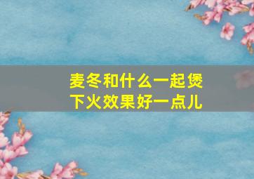 麦冬和什么一起煲下火效果好一点儿