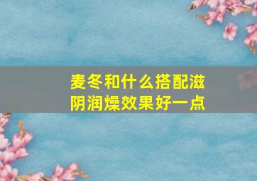 麦冬和什么搭配滋阴润燥效果好一点