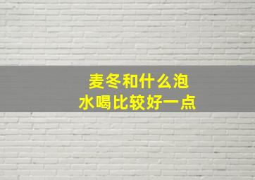 麦冬和什么泡水喝比较好一点