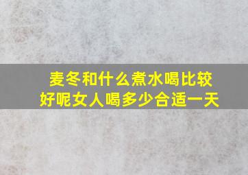 麦冬和什么煮水喝比较好呢女人喝多少合适一天