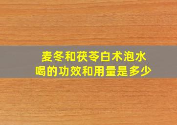 麦冬和茯苓白术泡水喝的功效和用量是多少