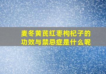 麦冬黄芪红枣枸杞子的功效与禁忌症是什么呢