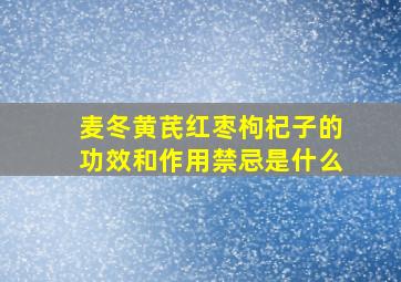 麦冬黄芪红枣枸杞子的功效和作用禁忌是什么