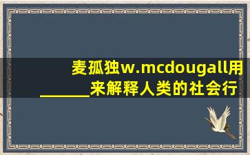 麦孤独w.mcdougall用______来解释人类的社会行为