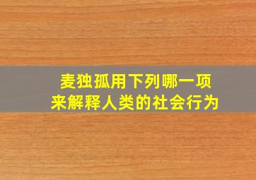 麦独孤用下列哪一项来解释人类的社会行为