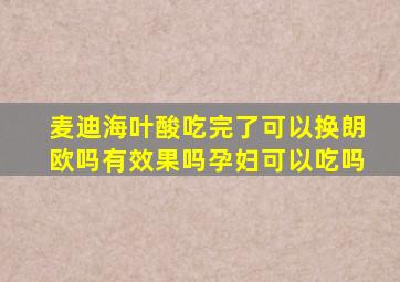 麦迪海叶酸吃完了可以换朗欧吗有效果吗孕妇可以吃吗