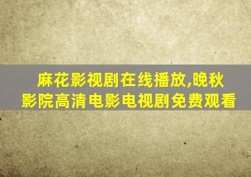 麻花影视剧在线播放,晚秋影院高清电影电视剧免费观看