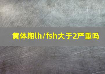 黄体期lh/fsh大于2严重吗