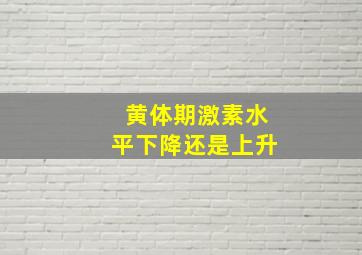 黄体期激素水平下降还是上升