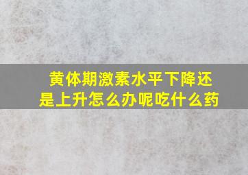 黄体期激素水平下降还是上升怎么办呢吃什么药