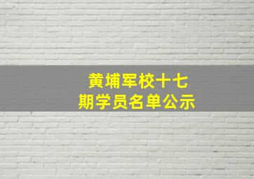 黄埔军校十七期学员名单公示