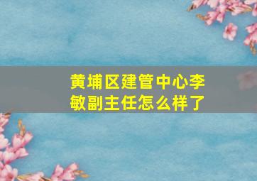 黄埔区建管中心李敏副主任怎么样了