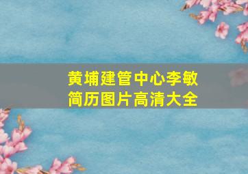 黄埔建管中心李敏简历图片高清大全