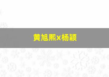 黄旭熙x杨颖