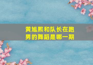 黄旭熙和队长在跑男的舞蹈是哪一期