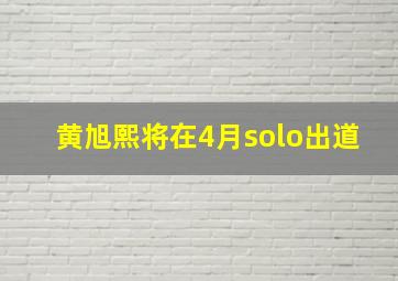 黄旭熙将在4月solo出道