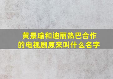 黄景瑜和迪丽热巴合作的电视剧原来叫什么名字