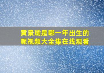 黄景瑜是哪一年出生的呢视频大全集在线观看