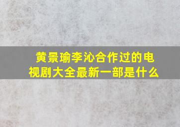 黄景瑜李沁合作过的电视剧大全最新一部是什么